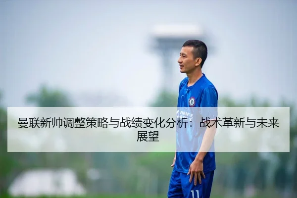 曼联新帅调整策略与战绩变化分析：战术革新与未来展望